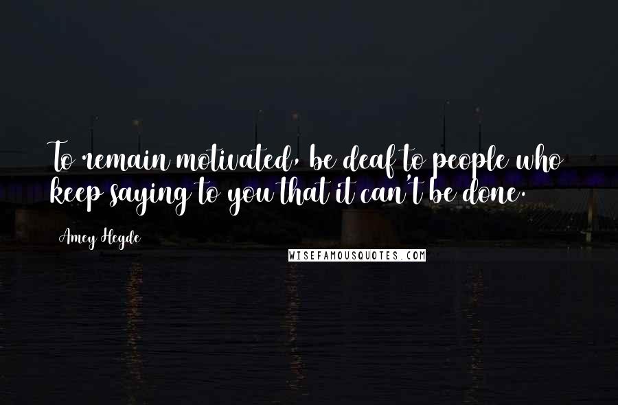 Amey Hegde Quotes: To remain motivated, be deaf to people who keep saying to you that it can't be done.