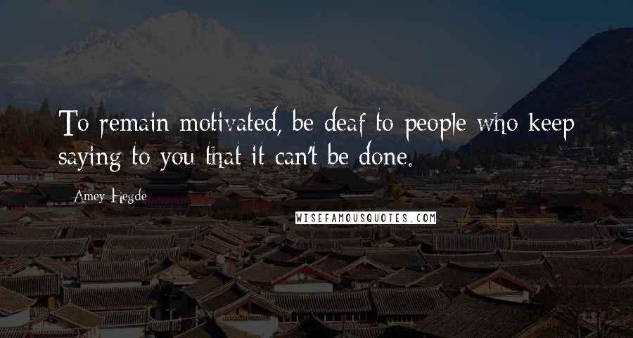 Amey Hegde Quotes: To remain motivated, be deaf to people who keep saying to you that it can't be done.