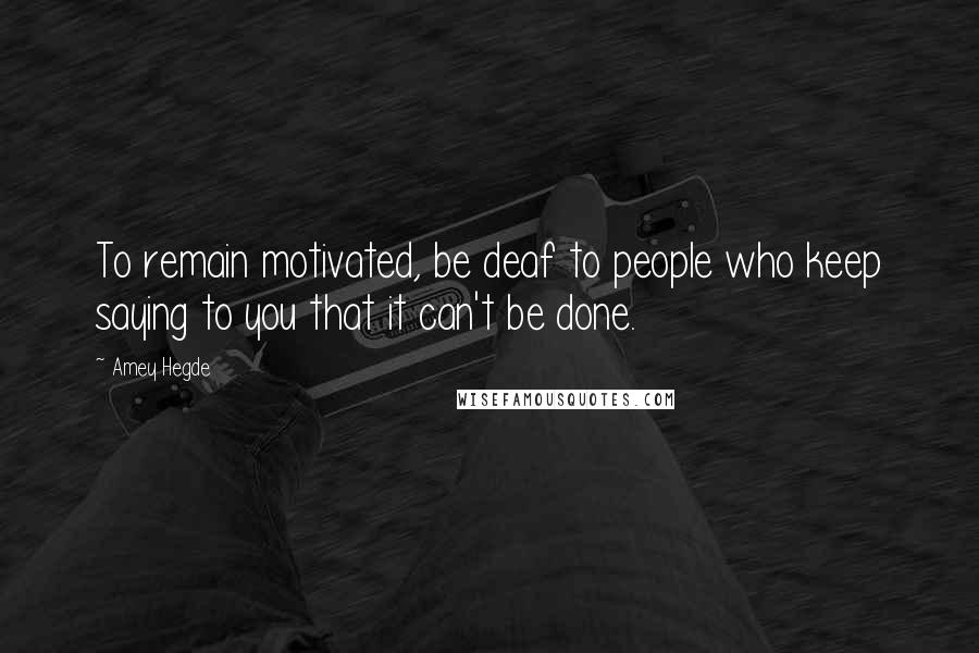 Amey Hegde Quotes: To remain motivated, be deaf to people who keep saying to you that it can't be done.