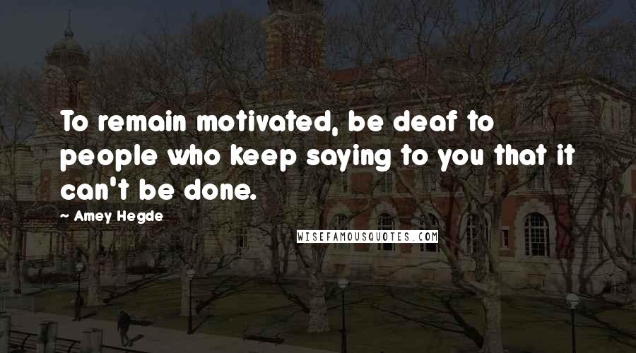 Amey Hegde Quotes: To remain motivated, be deaf to people who keep saying to you that it can't be done.