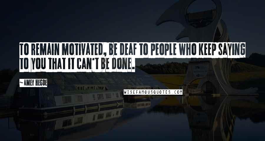 Amey Hegde Quotes: To remain motivated, be deaf to people who keep saying to you that it can't be done.