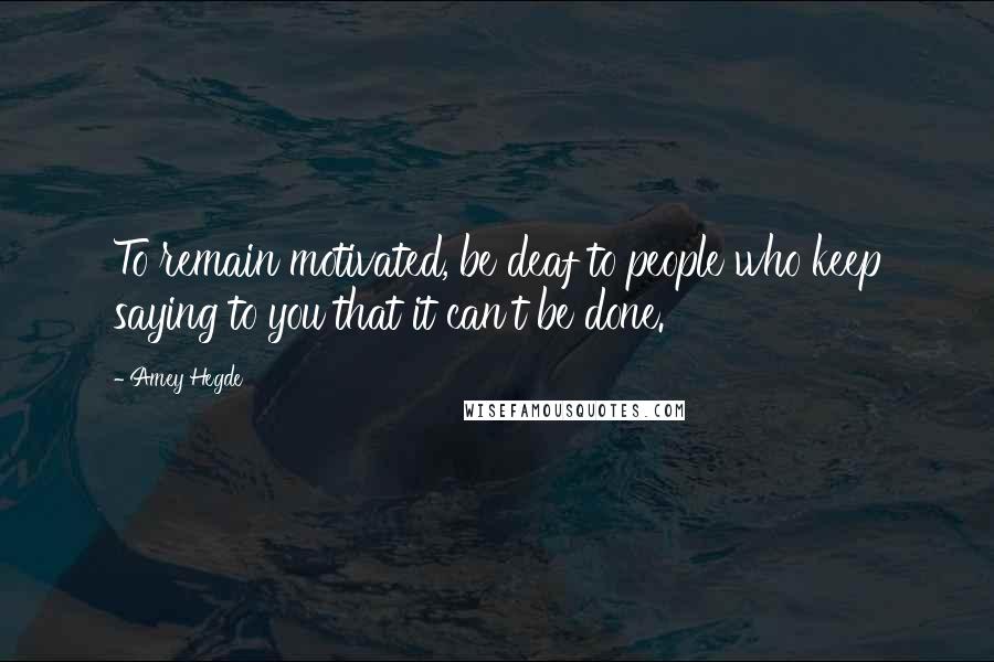 Amey Hegde Quotes: To remain motivated, be deaf to people who keep saying to you that it can't be done.