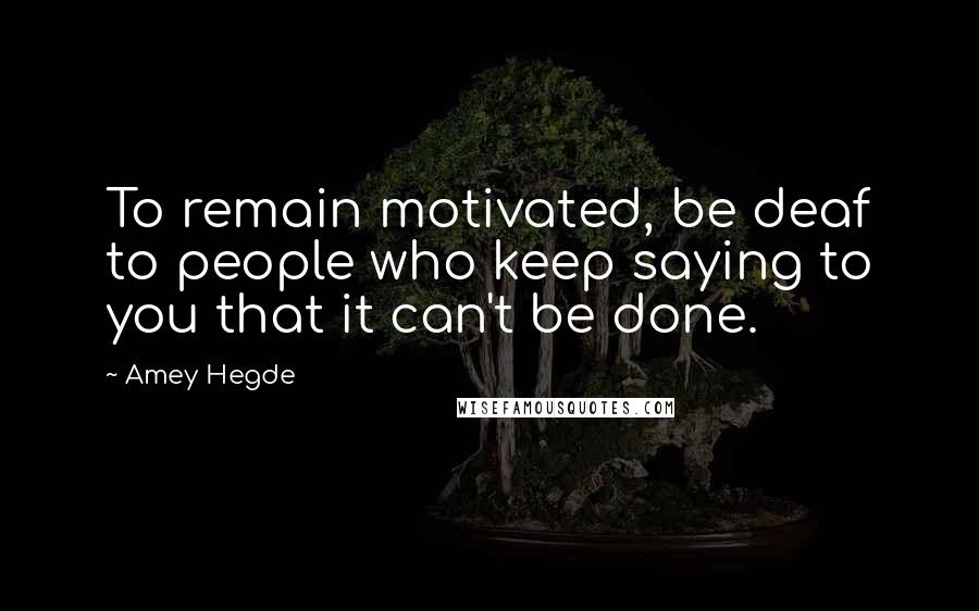 Amey Hegde Quotes: To remain motivated, be deaf to people who keep saying to you that it can't be done.