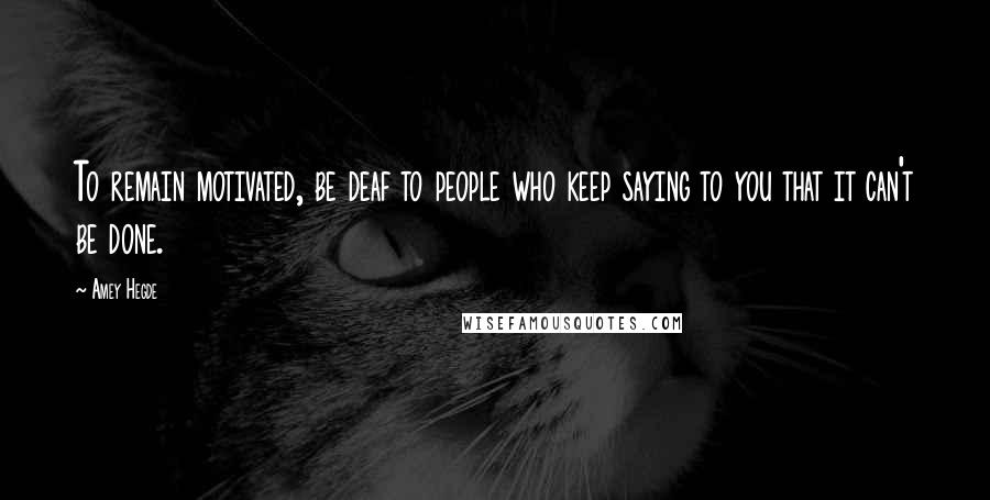 Amey Hegde Quotes: To remain motivated, be deaf to people who keep saying to you that it can't be done.