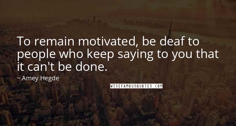 Amey Hegde Quotes: To remain motivated, be deaf to people who keep saying to you that it can't be done.