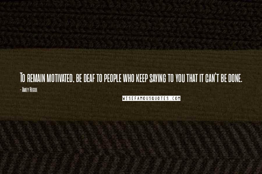 Amey Hegde Quotes: To remain motivated, be deaf to people who keep saying to you that it can't be done.