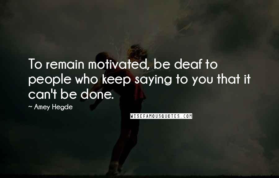 Amey Hegde Quotes: To remain motivated, be deaf to people who keep saying to you that it can't be done.