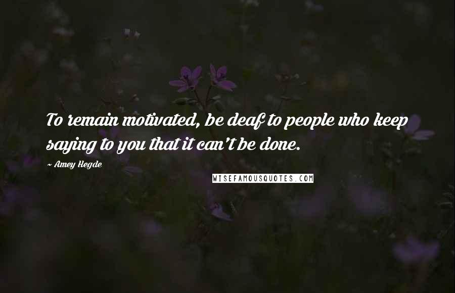 Amey Hegde Quotes: To remain motivated, be deaf to people who keep saying to you that it can't be done.