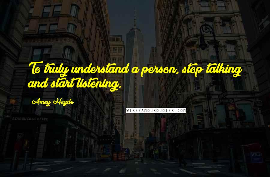 Amey Hegde Quotes: To truly understand a person, stop talking and start listening.