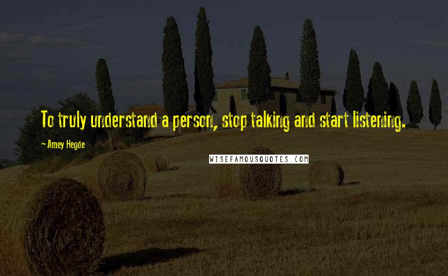 Amey Hegde Quotes: To truly understand a person, stop talking and start listening.