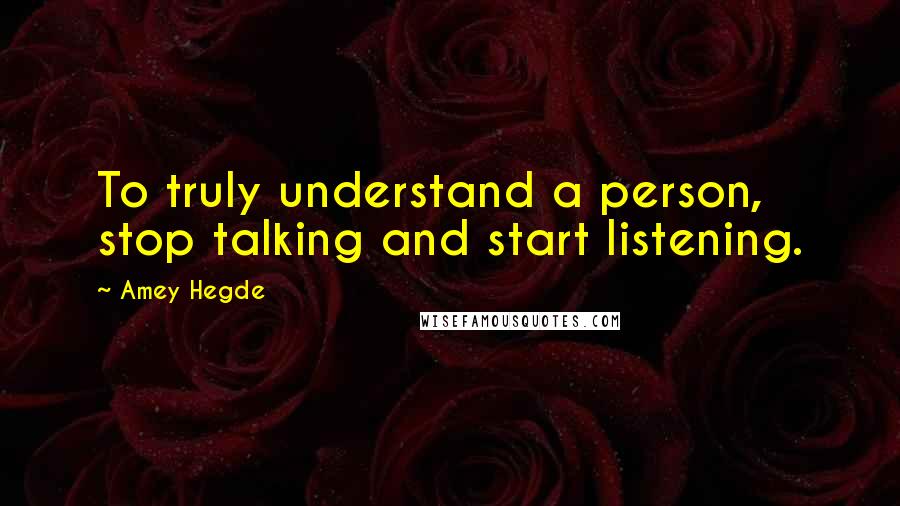 Amey Hegde Quotes: To truly understand a person, stop talking and start listening.