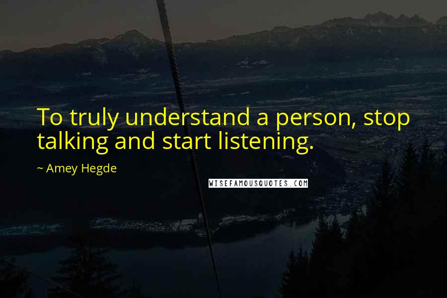 Amey Hegde Quotes: To truly understand a person, stop talking and start listening.