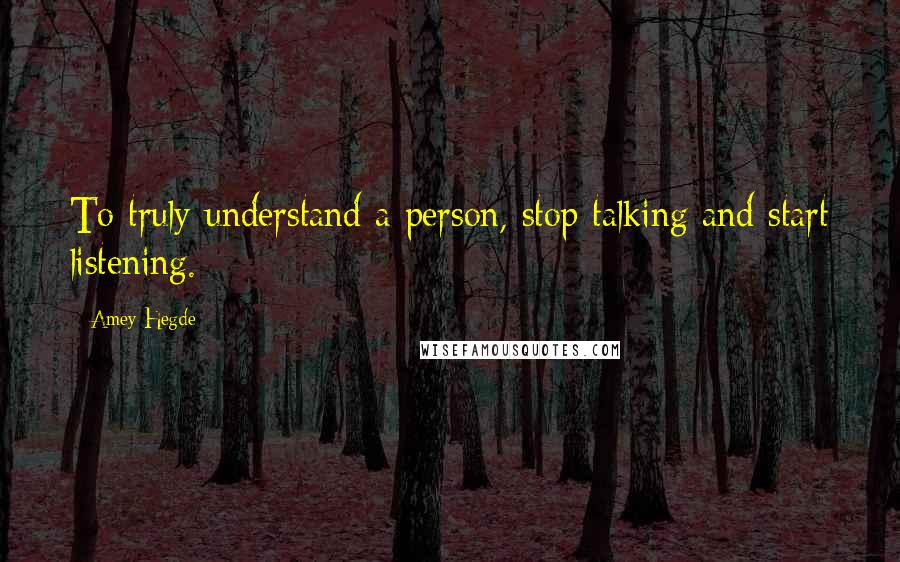 Amey Hegde Quotes: To truly understand a person, stop talking and start listening.