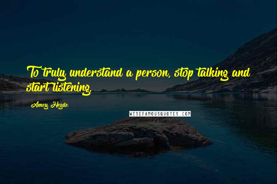 Amey Hegde Quotes: To truly understand a person, stop talking and start listening.