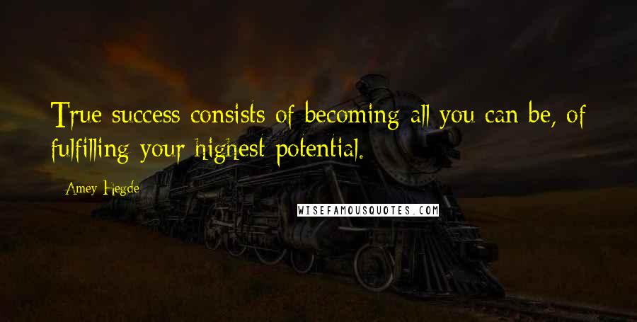 Amey Hegde Quotes: True success consists of becoming all you can be, of fulfilling your highest potential.