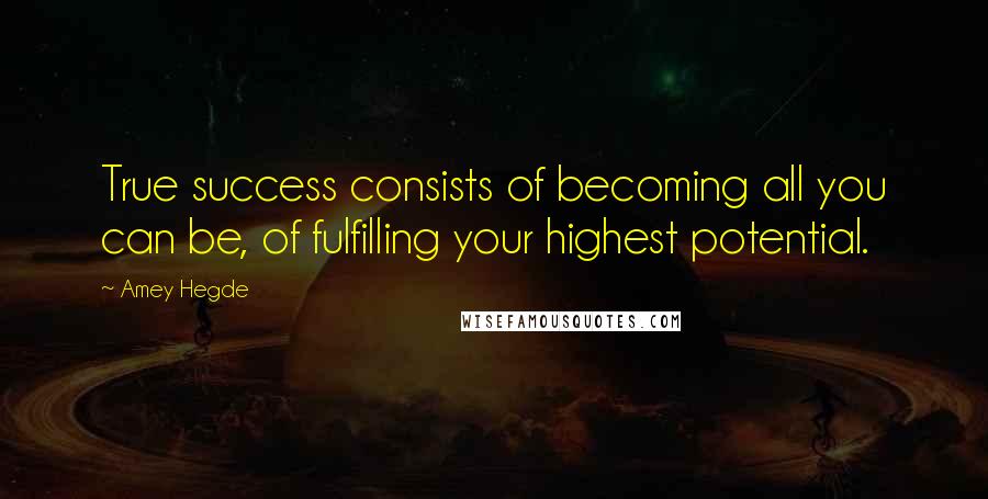 Amey Hegde Quotes: True success consists of becoming all you can be, of fulfilling your highest potential.