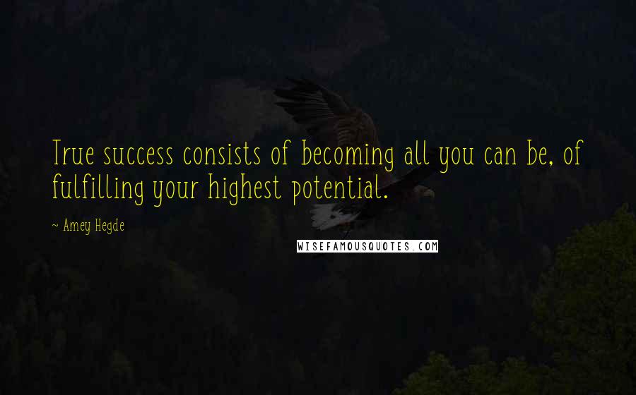 Amey Hegde Quotes: True success consists of becoming all you can be, of fulfilling your highest potential.