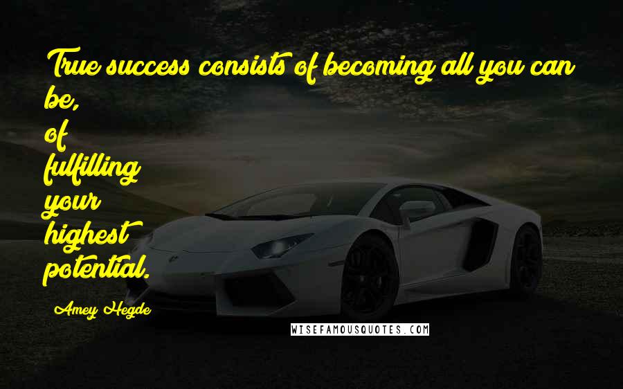 Amey Hegde Quotes: True success consists of becoming all you can be, of fulfilling your highest potential.