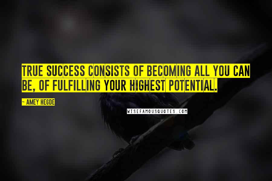 Amey Hegde Quotes: True success consists of becoming all you can be, of fulfilling your highest potential.