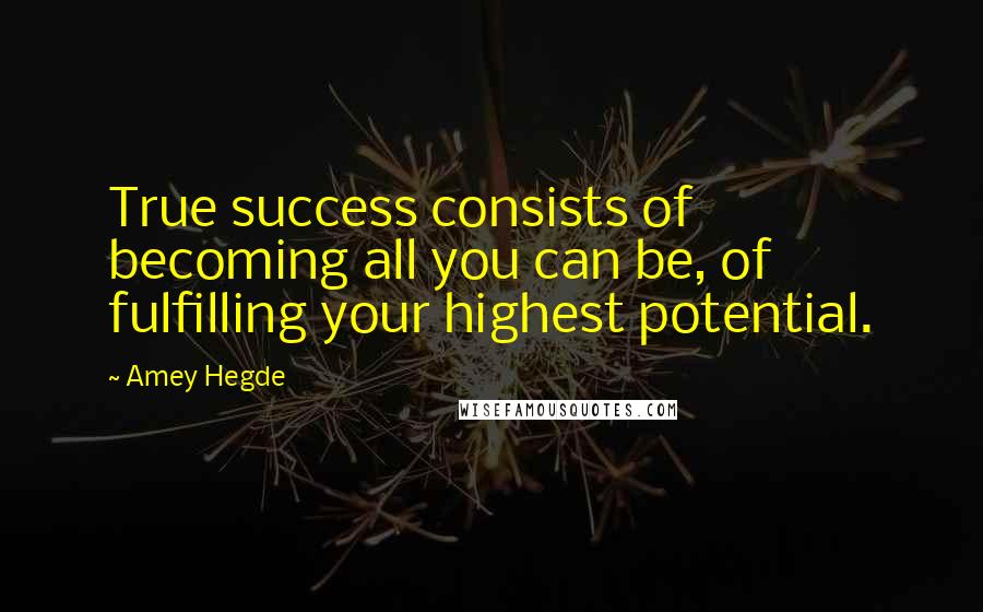 Amey Hegde Quotes: True success consists of becoming all you can be, of fulfilling your highest potential.