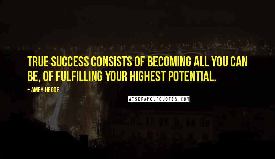 Amey Hegde Quotes: True success consists of becoming all you can be, of fulfilling your highest potential.