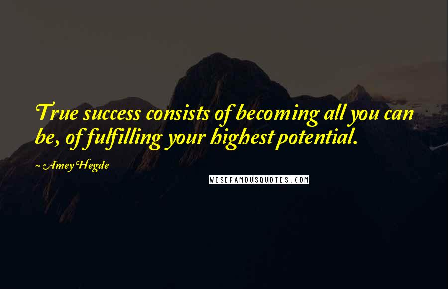 Amey Hegde Quotes: True success consists of becoming all you can be, of fulfilling your highest potential.