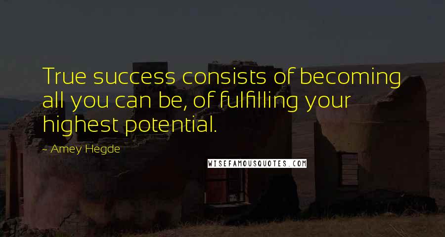 Amey Hegde Quotes: True success consists of becoming all you can be, of fulfilling your highest potential.