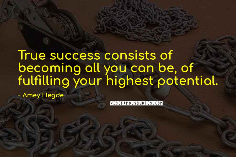 Amey Hegde Quotes: True success consists of becoming all you can be, of fulfilling your highest potential.