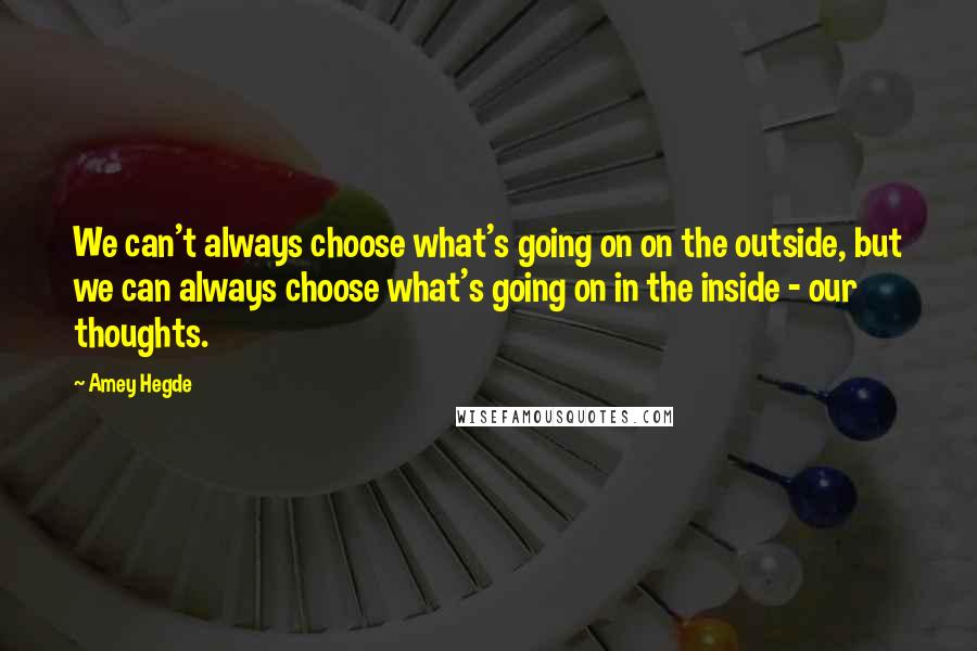 Amey Hegde Quotes: We can't always choose what's going on on the outside, but we can always choose what's going on in the inside - our thoughts.