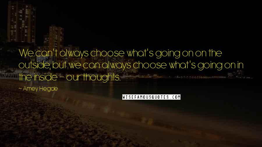 Amey Hegde Quotes: We can't always choose what's going on on the outside, but we can always choose what's going on in the inside - our thoughts.