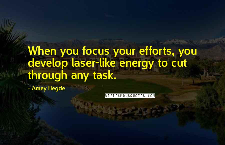 Amey Hegde Quotes: When you focus your efforts, you develop laser-like energy to cut through any task.