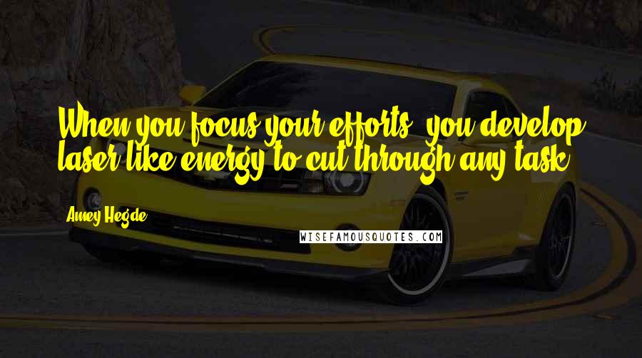 Amey Hegde Quotes: When you focus your efforts, you develop laser-like energy to cut through any task.