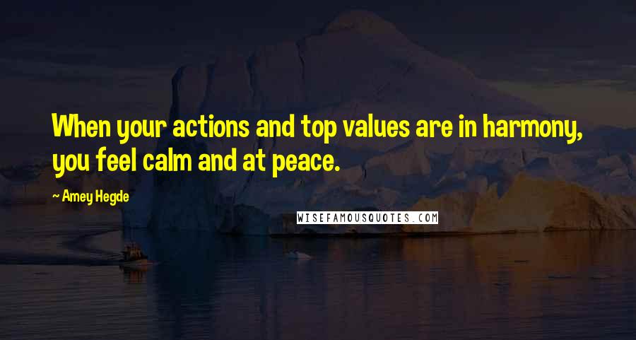 Amey Hegde Quotes: When your actions and top values are in harmony, you feel calm and at peace.