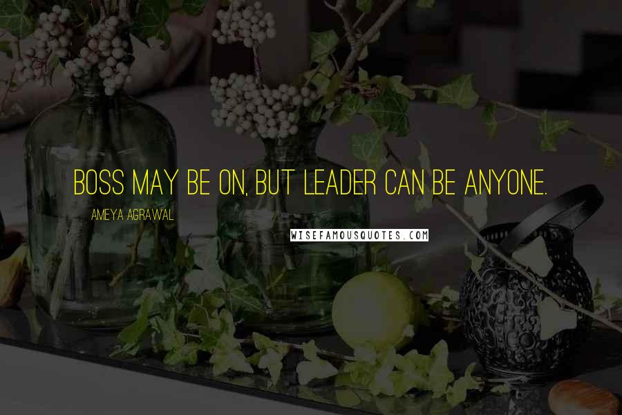 Ameya Agrawal Quotes: Boss may be on, but leader can be anyone.