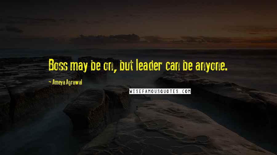 Ameya Agrawal Quotes: Boss may be on, but leader can be anyone.