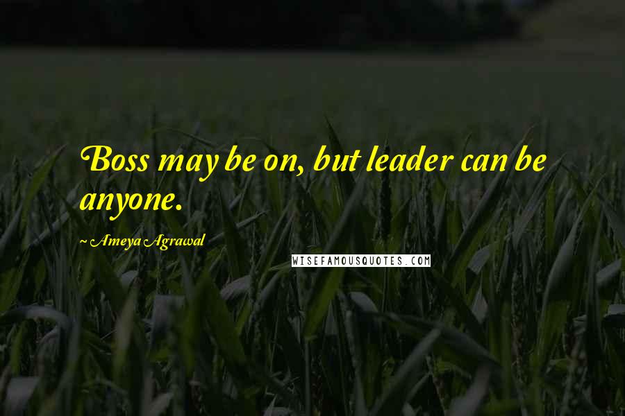 Ameya Agrawal Quotes: Boss may be on, but leader can be anyone.