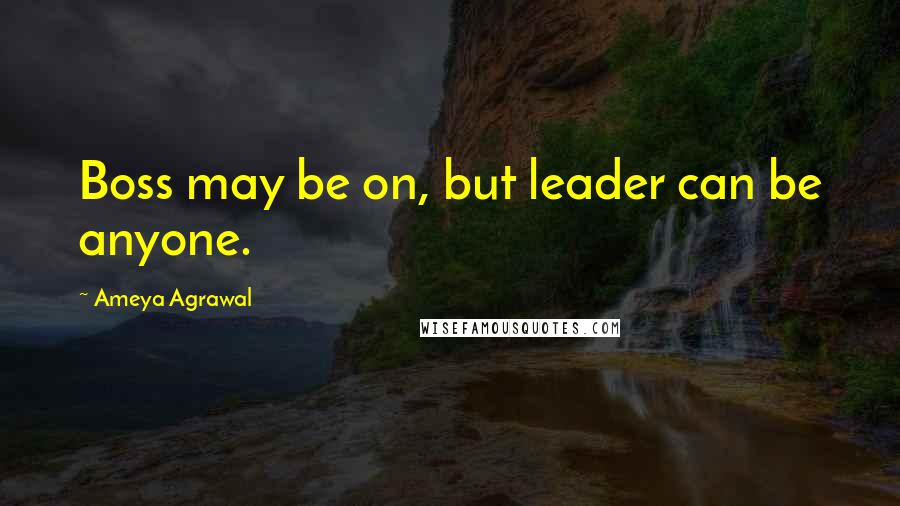 Ameya Agrawal Quotes: Boss may be on, but leader can be anyone.