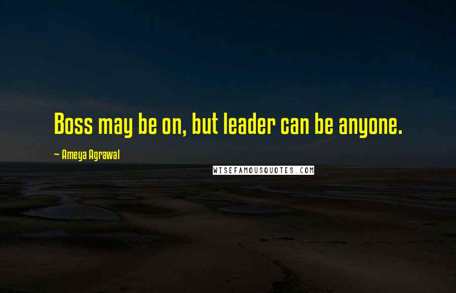 Ameya Agrawal Quotes: Boss may be on, but leader can be anyone.