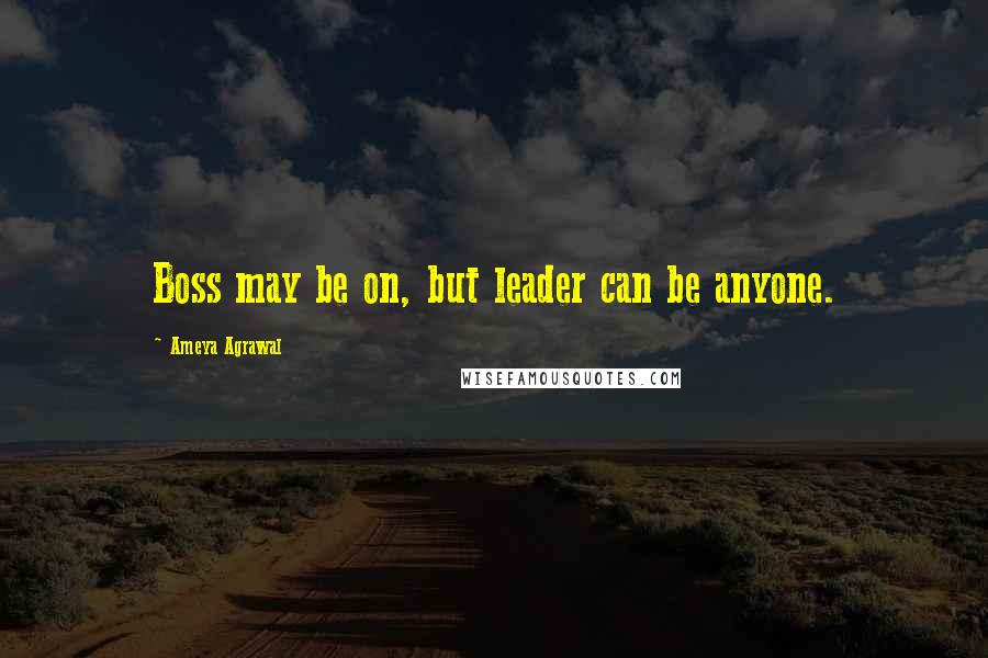 Ameya Agrawal Quotes: Boss may be on, but leader can be anyone.