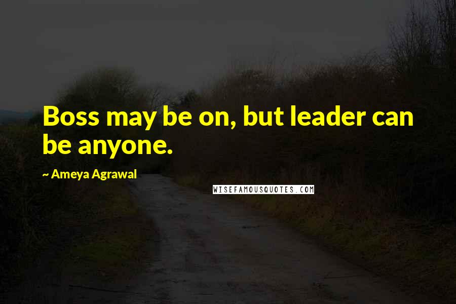 Ameya Agrawal Quotes: Boss may be on, but leader can be anyone.