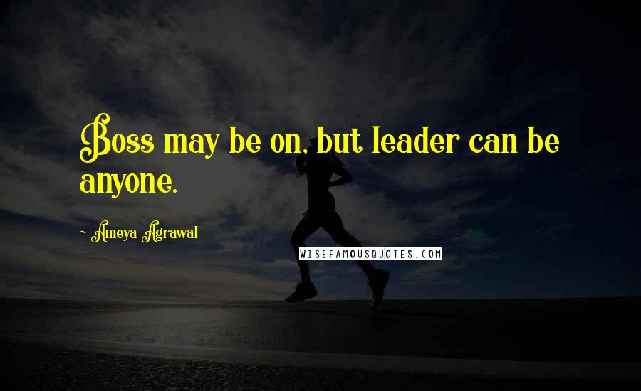 Ameya Agrawal Quotes: Boss may be on, but leader can be anyone.