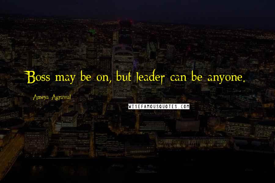 Ameya Agrawal Quotes: Boss may be on, but leader can be anyone.