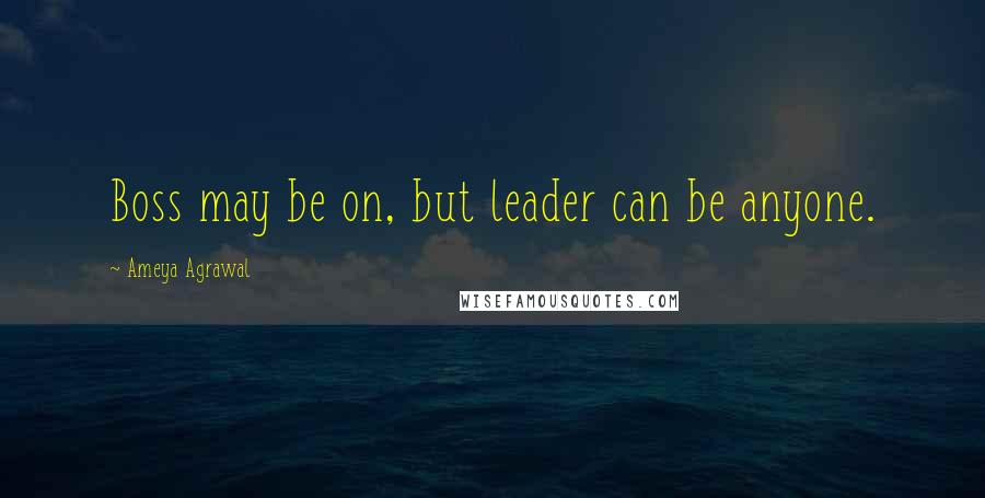 Ameya Agrawal Quotes: Boss may be on, but leader can be anyone.