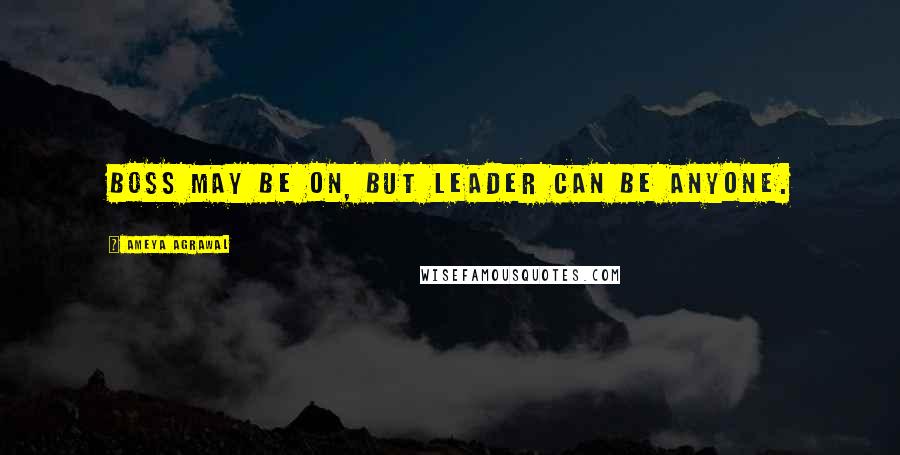 Ameya Agrawal Quotes: Boss may be on, but leader can be anyone.