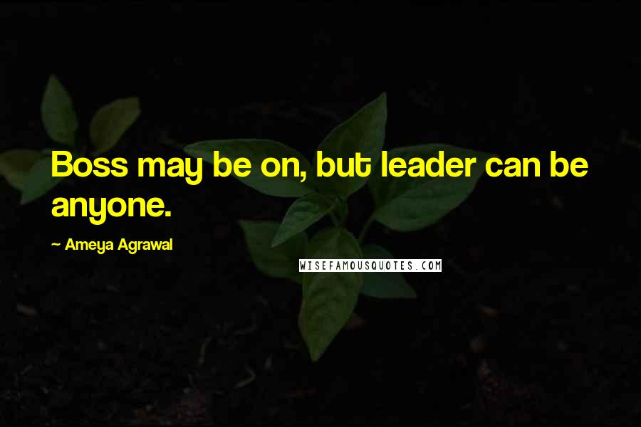 Ameya Agrawal Quotes: Boss may be on, but leader can be anyone.