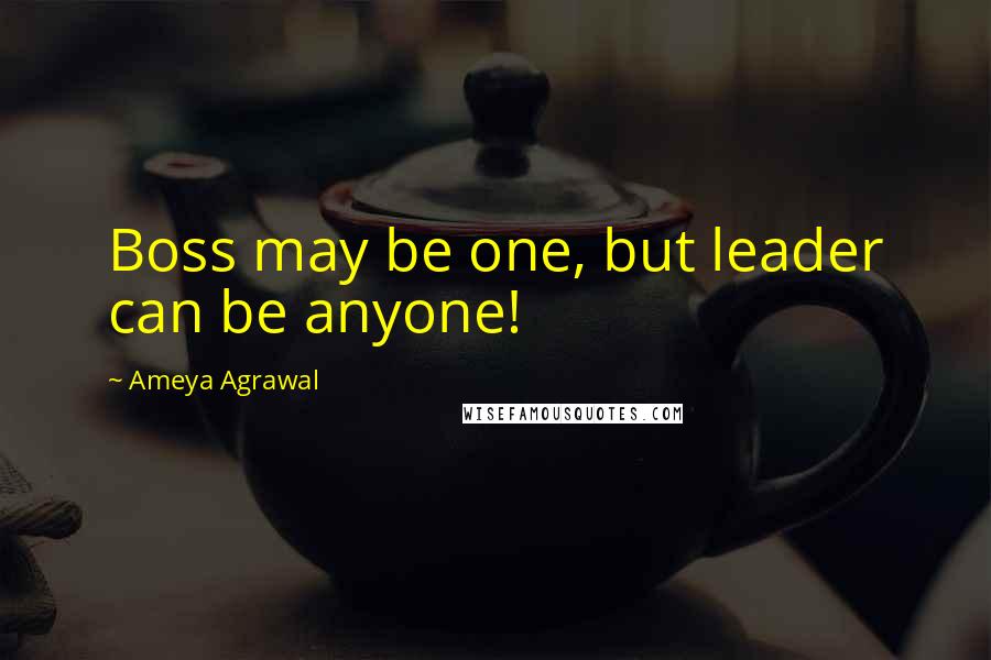 Ameya Agrawal Quotes: Boss may be one, but leader can be anyone!