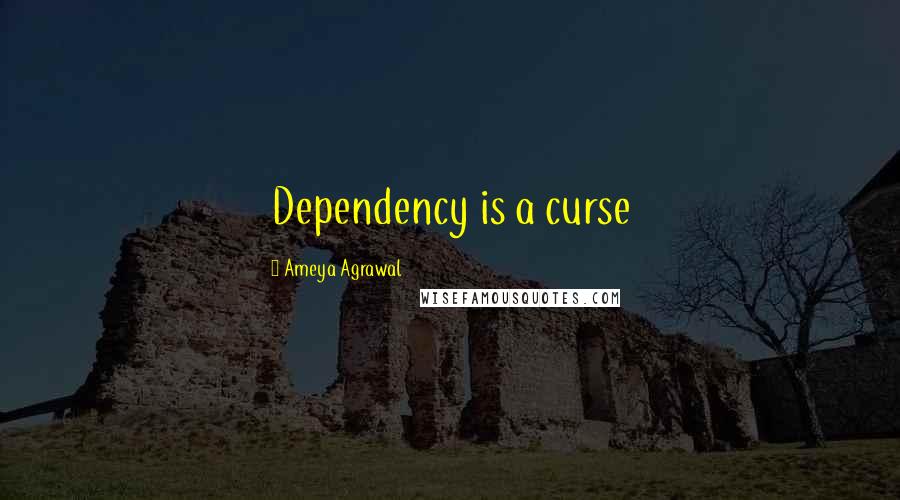 Ameya Agrawal Quotes: Dependency is a curse