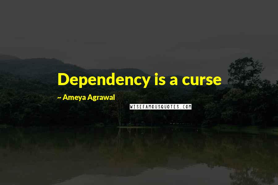 Ameya Agrawal Quotes: Dependency is a curse