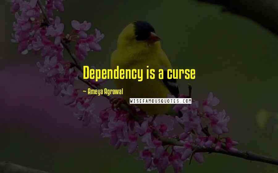 Ameya Agrawal Quotes: Dependency is a curse