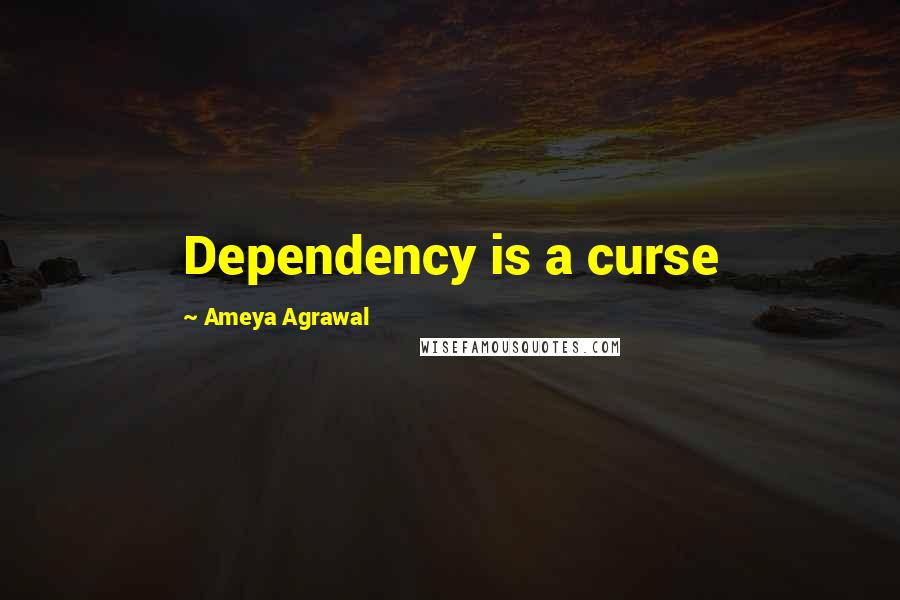 Ameya Agrawal Quotes: Dependency is a curse